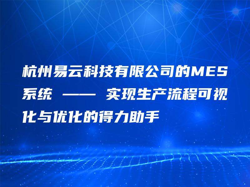 杭州易云科技有限公司的MES系统 —— 实现生产流程可视化与优化的得力助手