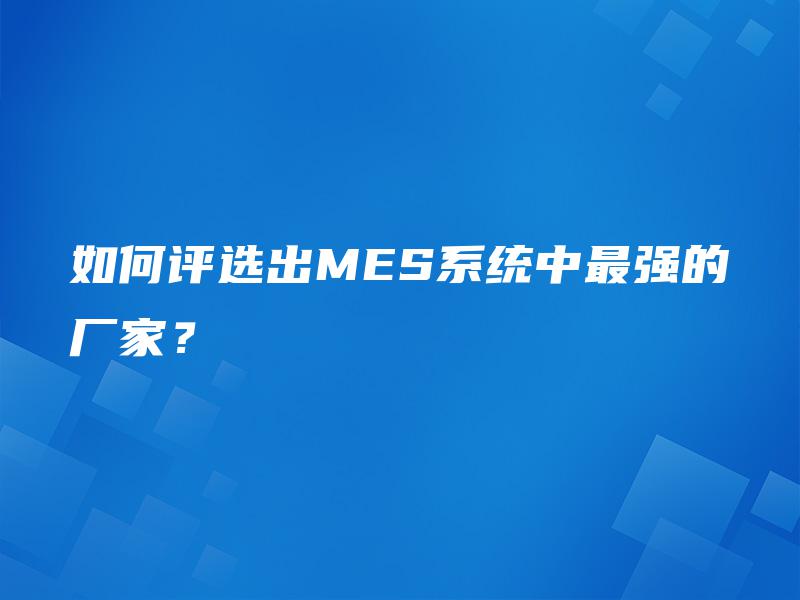 如何评选出MES系统中最强的厂家? 如何评选出MES系统中最强的厂家?