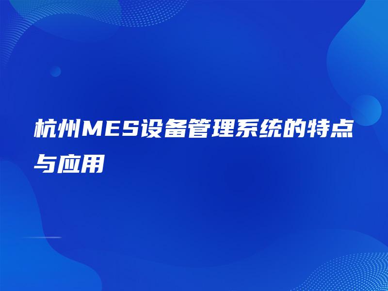 杭州MES设备管理系统的特点与应用