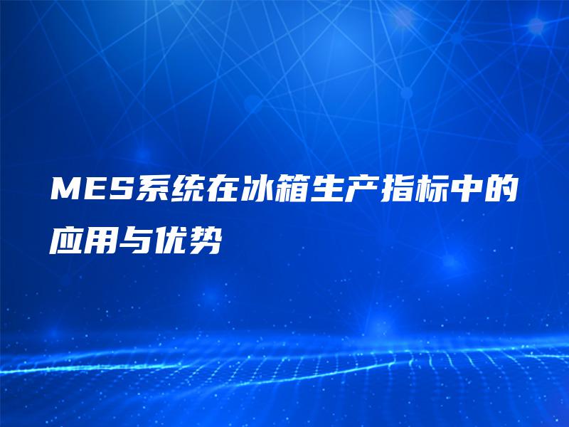 MES系统在冰箱生产指标中的应用与优势