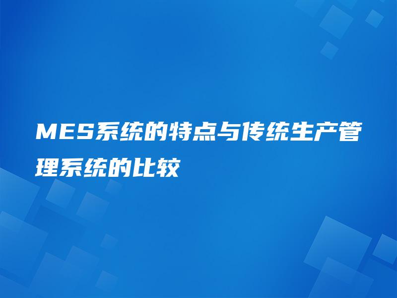 MES系统的特点与传统生产管理系统的比较