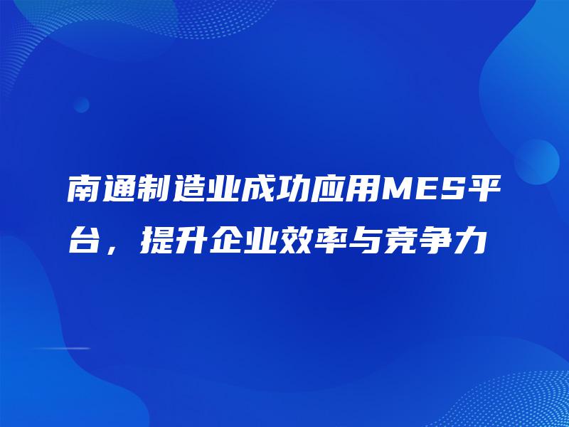 南通制造业成功应用MES平台，提升企业效率与竞争力