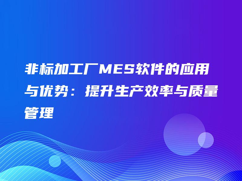 非标加工厂MES软件的应用与优势：提升生产效率与质量管理