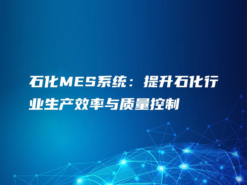 石化MES系统：提升石化行业生产效率与质量控制