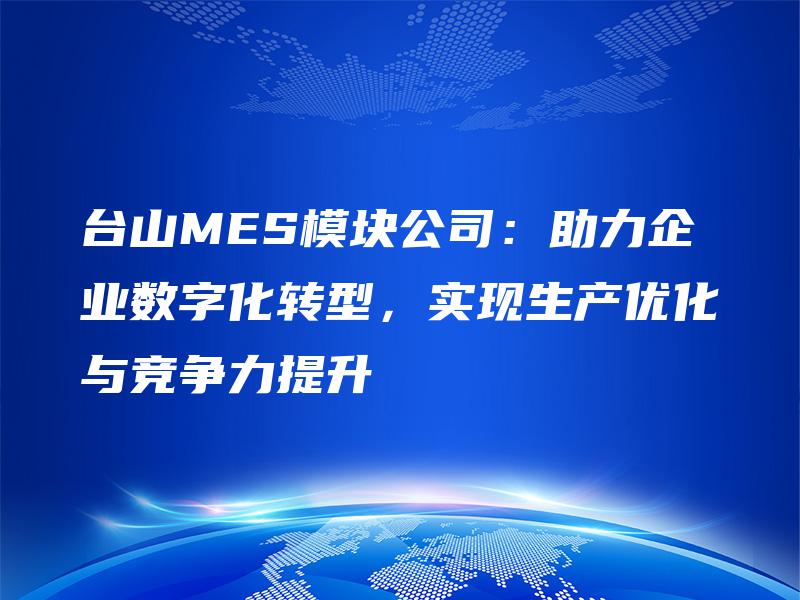 台山MES模块公司:助力企业数字化转型,实现生产优化与竞争力提升 台山MES模块公司:助力企业数字化转型,实现生产优化与竞争力提升