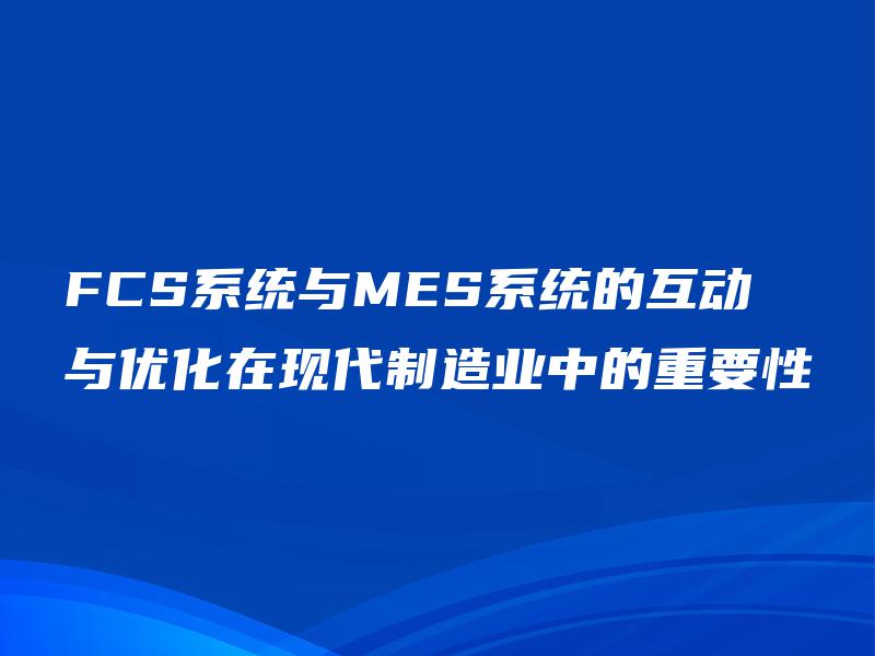 FCS系统与MES系统的互动与优化在现代制造业中的重要性