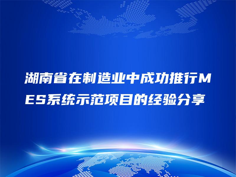 湖南省在制造业中成功推行MES系统示范项目的经验分享