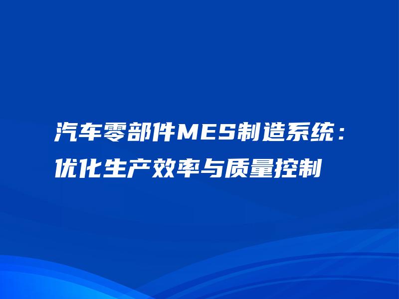 汽车零部件MES制造系统：优化生产效率与质量控制