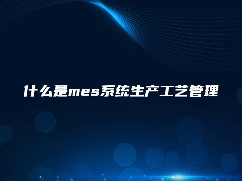 什么是mes系统生产工艺管理
