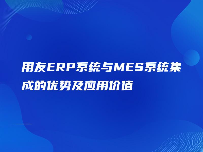 用友ERP系统与MES系统集成的优势及应用价值