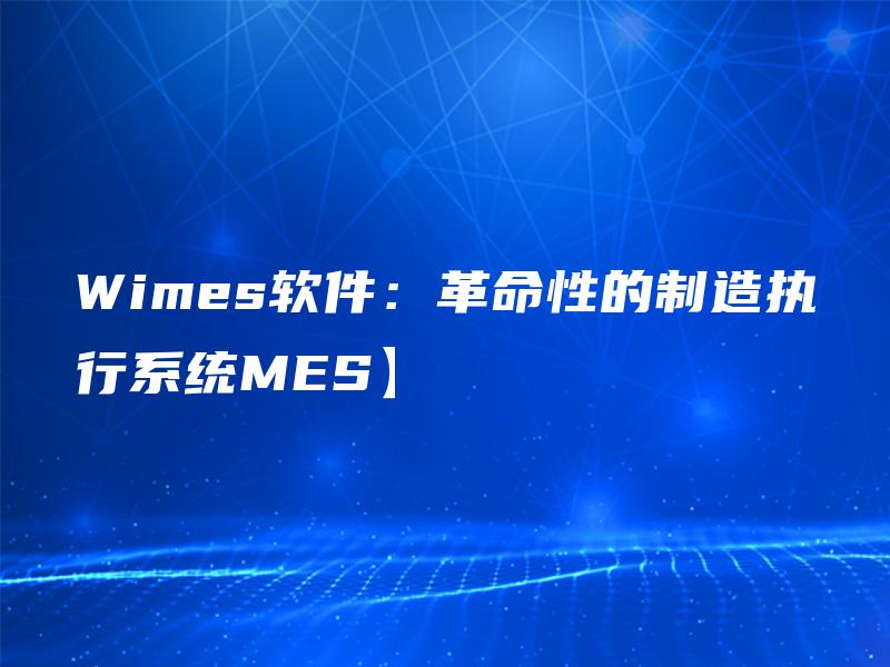 Wimes软件：革命性的制造执行系统MES】