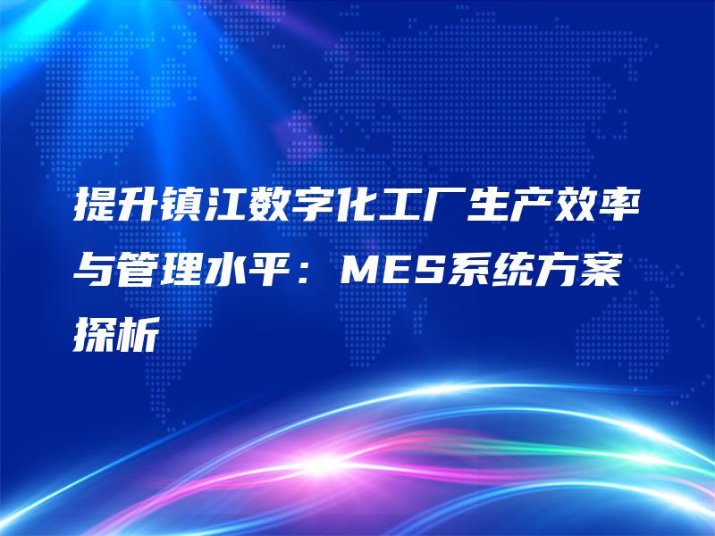提升镇江数字化工厂生产效率与管理水平:MES系统方案探析 提升镇江数字化工厂生产效率与管理水平:MES系统方案探析