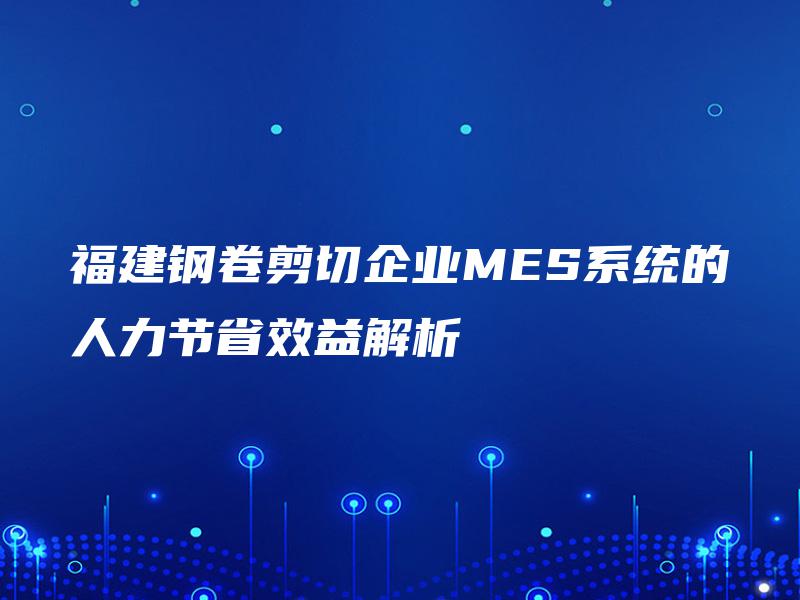 福建钢卷剪切企业MES系统的人力节省效益解析 福建钢卷剪切企业MES系统的人力节省效益解析