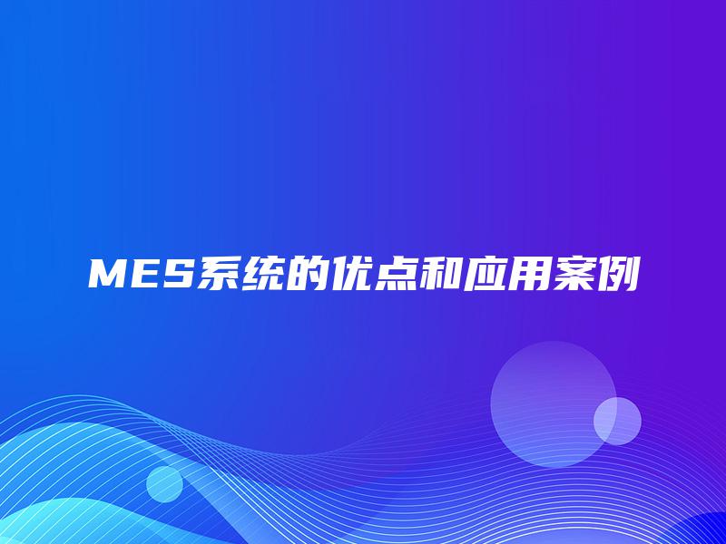 MES系统的优点和应用案例 MES系统的优点和应用案例