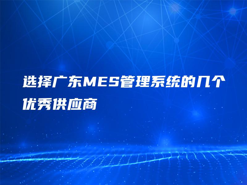选择广东MES管理系统的几个优秀供应商