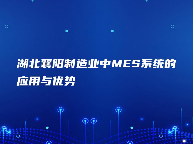 湖北襄阳制造业中MES系统的应用与优势