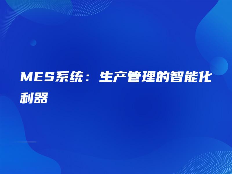 MES系统:生产管理的智能化利器 MES系统:生产管理的智能化利器