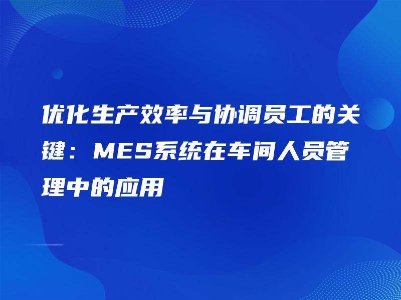 优化生产效率与协调员工的关键:MES系统在车间人员管理中的应用 优化生产效率与协调员工的关键:MES系统在车间人员管理中的应用