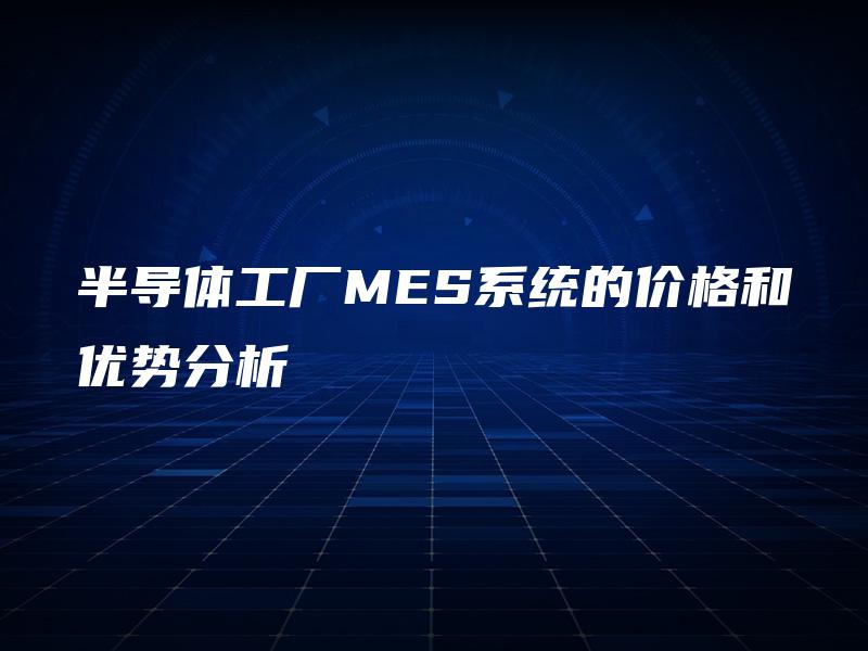 半导体工厂MES系统的价格和优势分析 半导体工厂MES系统的价格和优势分析