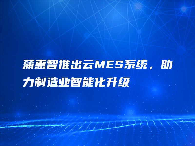 蒲惠智推出云MES系统，助力制造业智能化升级