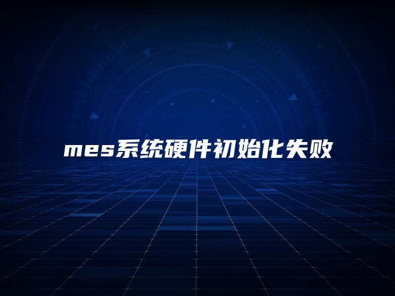 mes系统硬件初始化失败 mes系统硬件初始化失败