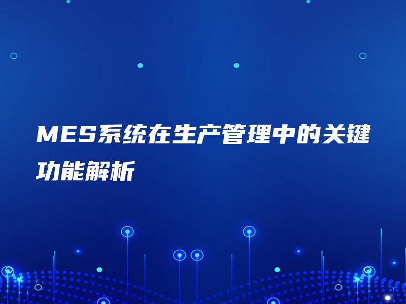 MES系统在生产管理中的关键功能解析 MES系统在生产管理中的关键功能解析