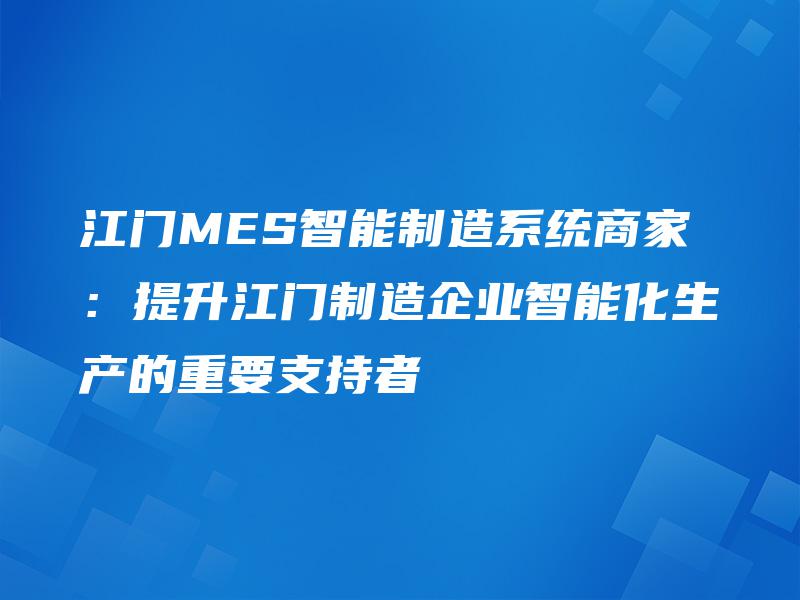 江门MES智能制造系统商家:提升江门制造企业智能化生产的重要支持者 江门MES智能制造系统商家:提升江门制造企业智能化生产的重要支持者
