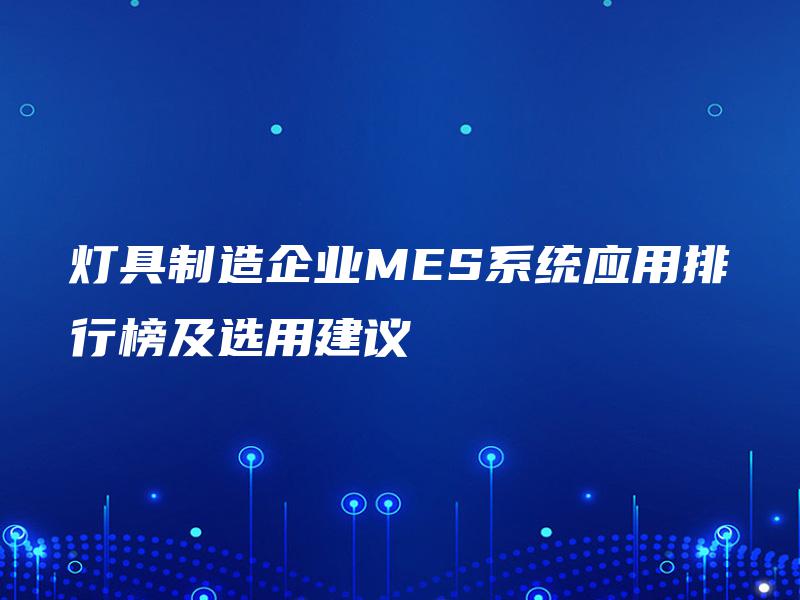 灯具制造企业MES系统应用排行榜及选用建议 灯具制造企业MES系统应用排行榜及选用建议