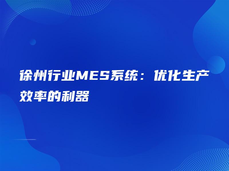 徐州行业MES系统:优化生产效率的利器 徐州行业MES系统:优化生产效率的利器