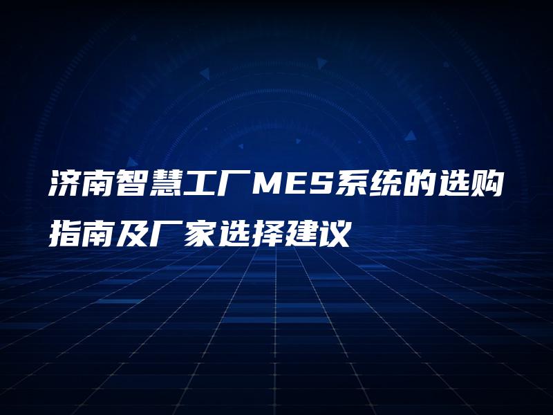 济南智慧工厂MES系统的选购指南及厂家选择建议
