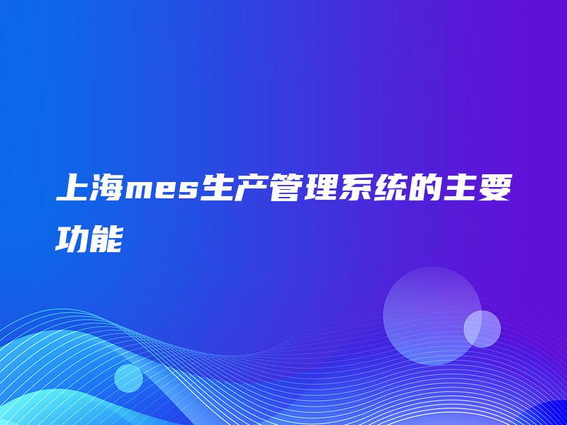 上海mes生产管理系统的主要功能