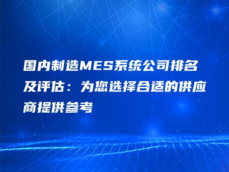国内制造MES系统公司排名及评估：为您选择合适的供应商提供参考