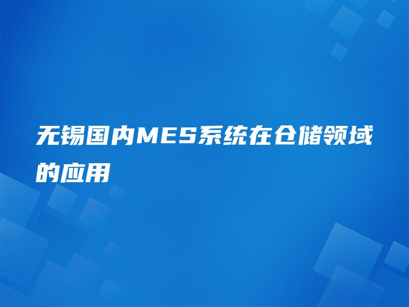无锡国内MES系统在仓储领域的应用 无锡国内MES系统在仓储领域的应用
