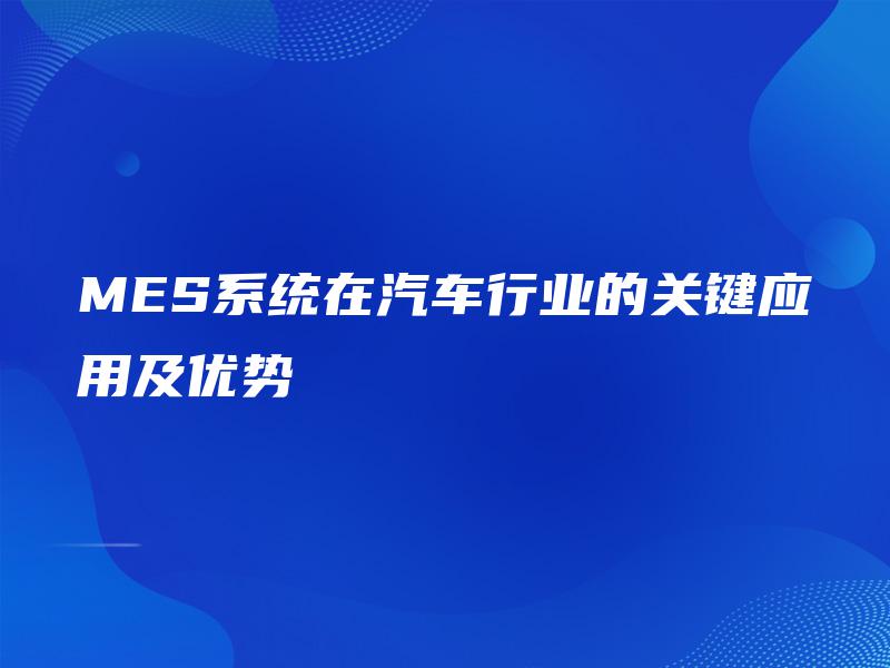 MES系统在汽车行业的关键应用及优势 MES系统在汽车行业的关键应用及优势