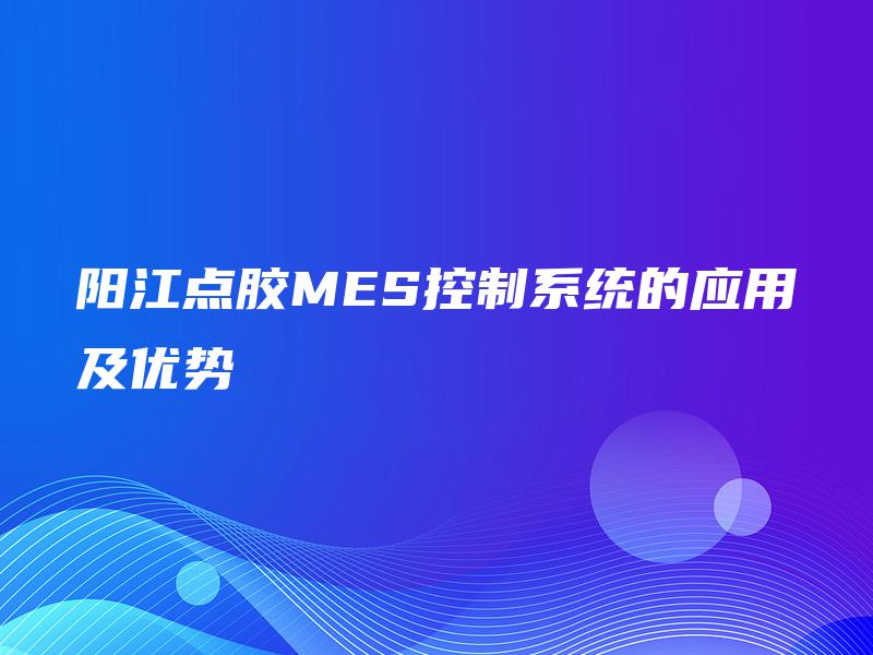 阳江点胶MES控制系统的应用及优势 阳江点胶MES控制系统的应用及优势