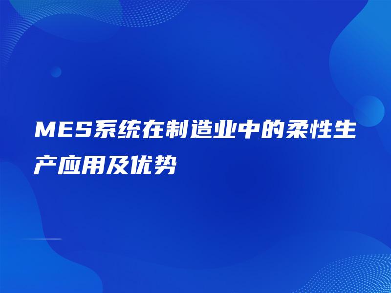 MES系统在制造业中的柔性生产应用及优势