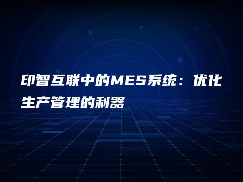 印智互联中的MES系统:优化生产管理的利器 印智互联中的MES系统:优化生产管理的利器