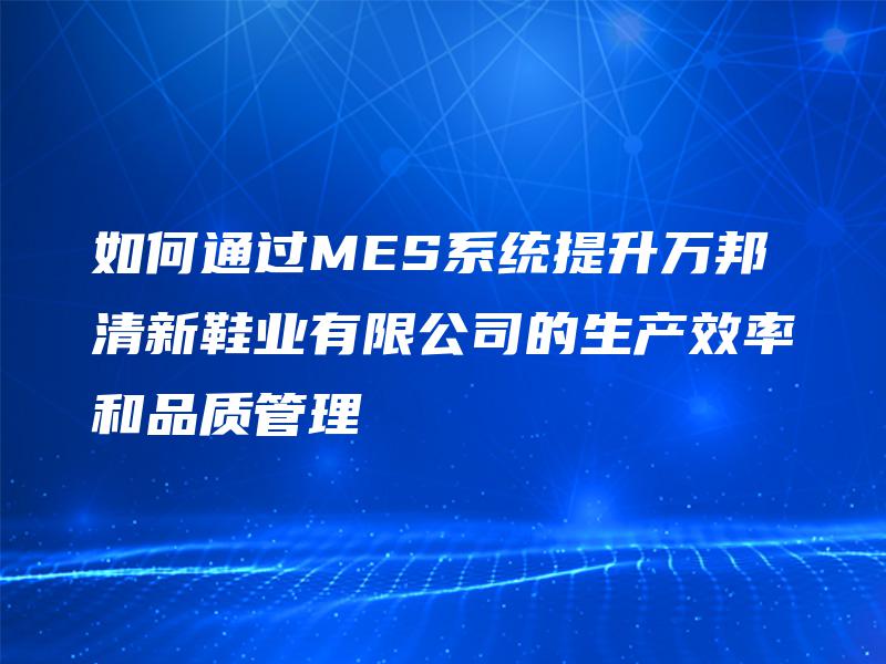 如何通过MES系统提升万邦清新鞋业有限公司的生产效率和品质管理