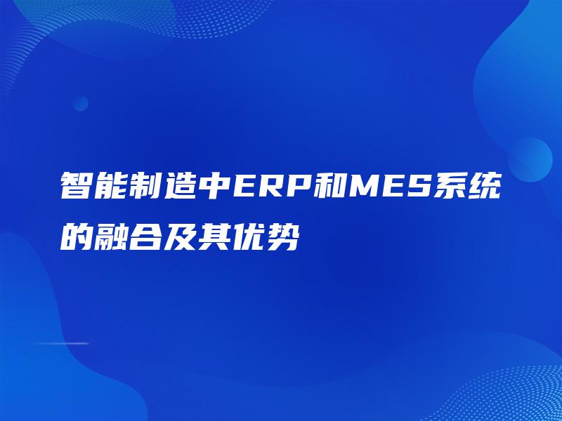 智能制造中ERP和MES系统的融合及其优势