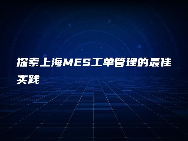 探索上海MES工单管理的最佳实践