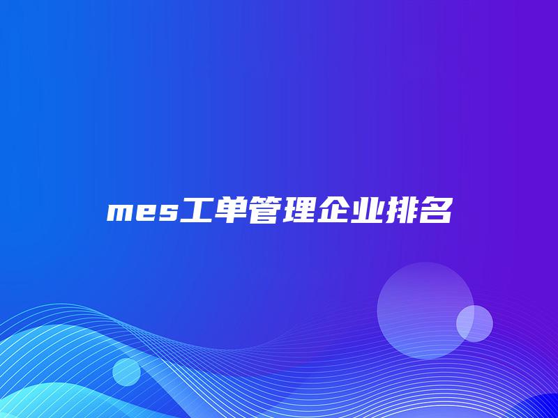 mes工单管理企业排名 mes工单管理企业排名