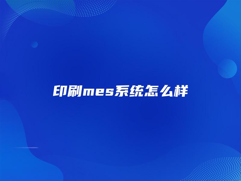 印刷mes系统怎么样 印刷mes系统怎么样