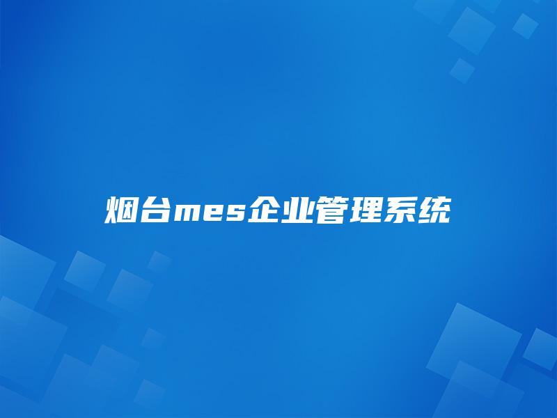 烟台mes企业管理系统 烟台mes企业管理系统