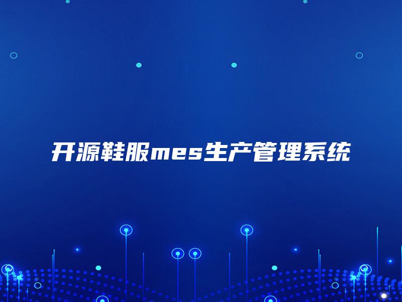 开源鞋服mes生产管理系统 开源鞋服mes生产管理系统