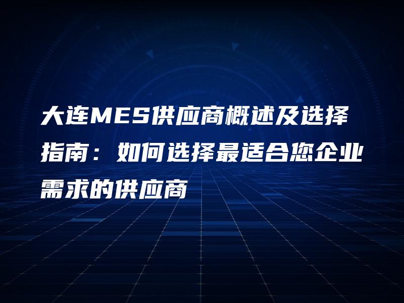 大连MES供应商概述及选择指南：如何选择最适合您企业需求的供应商