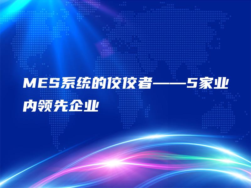 MES系统的佼佼者——5家业内领先企业