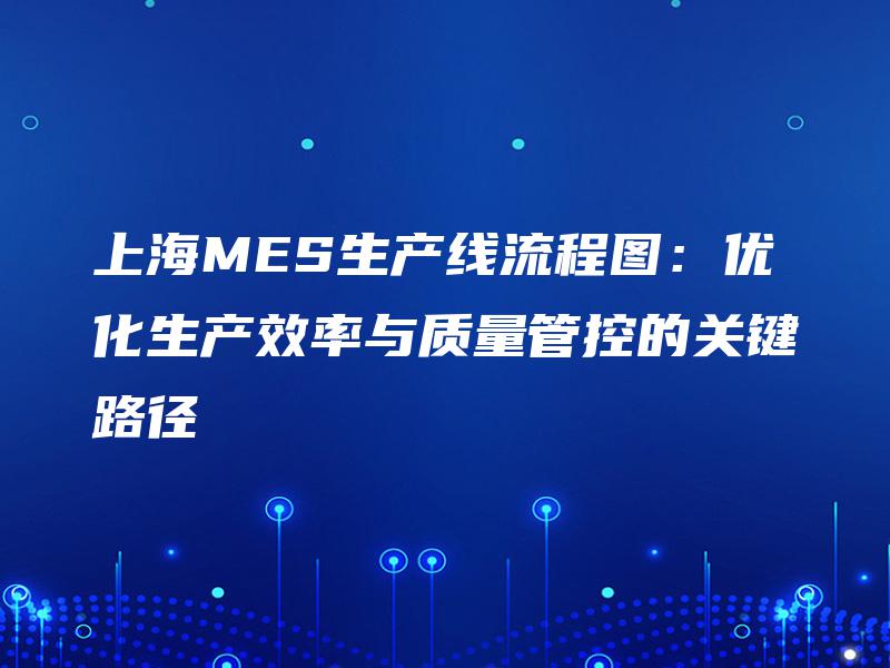 上海MES生产线流程图：优化生产效率与质量管控的关键路径