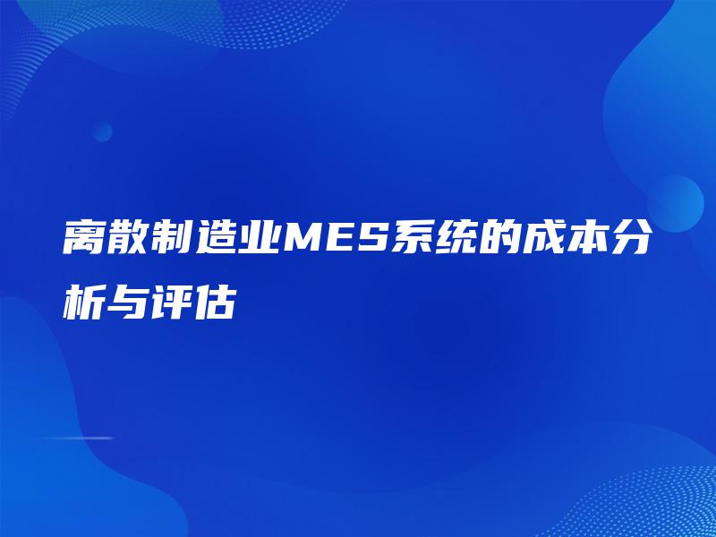 离散制造业MES系统的成本分析与评估