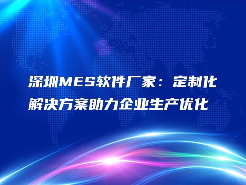 深圳MES软件厂家：定制化解决方案助力企业生产优化