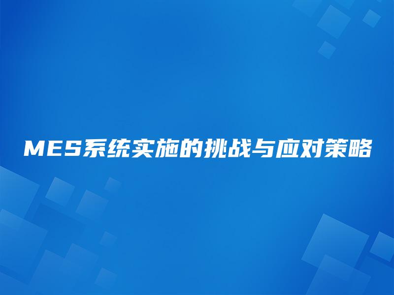MES系统实施的挑战与应对策略